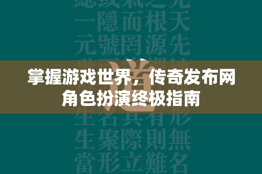 掌握游戏世界，传奇发布网角色扮演终极指南  第2张