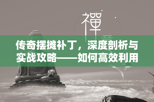 传奇摆摊补丁，深度剖析与实战攻略——如何高效利用补丁优化游戏体验