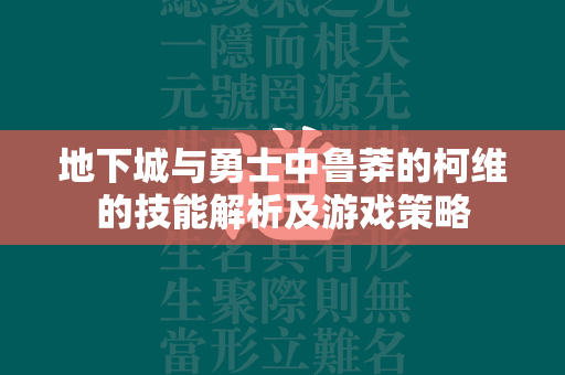 地下城与勇士中鲁莽的柯维的技能解析及游戏策略  第4张