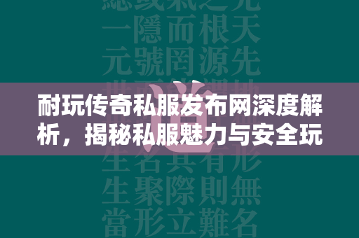 耐玩传奇私服发布网深度解析，揭秘私服魅力与安全玩法  第2张