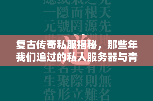 复古传奇私服揭秘，那些年我们追过的私人服务器与青春回忆  第1张