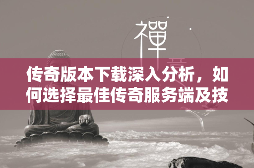 传奇版本下载深入分析，如何选择最佳传奇服务端及技术教程详解  第2张