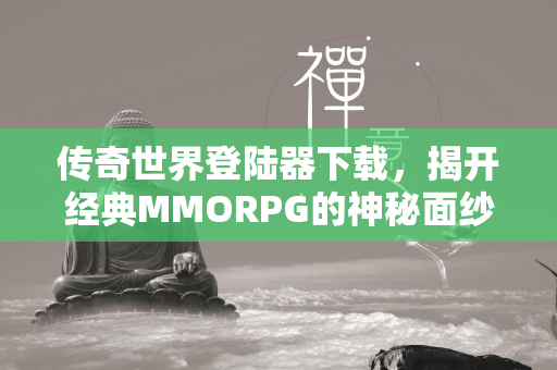 传奇世界登陆器下载，揭开经典MMORPG的神秘面纱  第2张