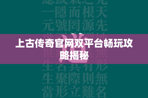 上古传奇官网双平台畅玩攻略揭秘  第1张