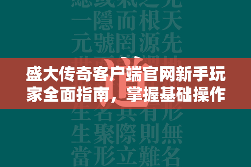 盛大传奇客户端官网新手玩家全面指南，掌握基础操作与进阶策略  第2张