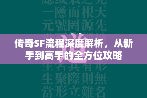 传奇SF流程深度解析，从新手到高手的全方位攻略