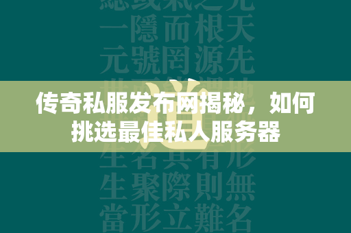 传奇私服发布网揭秘，如何挑选最佳私人服务器