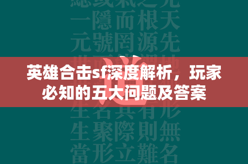 英雄合击sf深度解析，玩家必知的五大问题及答案  第1张