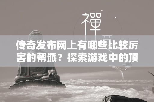 传奇发布网上有哪些比较厉害的帮派？探索游戏中的顶级势力  第2张