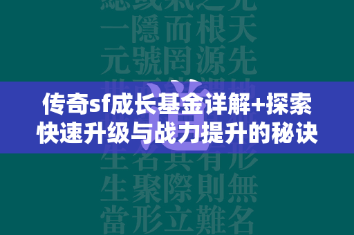 传奇sf成长基金详解+探索快速升级与战力提升的秘诀  第2张