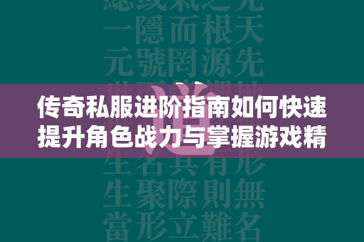 传奇私服进阶指南如何快速提升角色战力与掌握游戏精髓  第1张