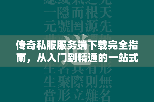 传奇私服服务端下载完全指南，从入门到精通的一站式解决方案  第1张