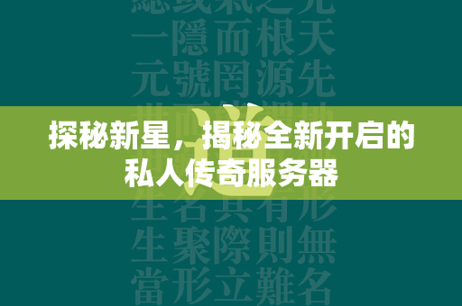 探秘新星，揭秘全新开启的私人传奇服务器  第2张