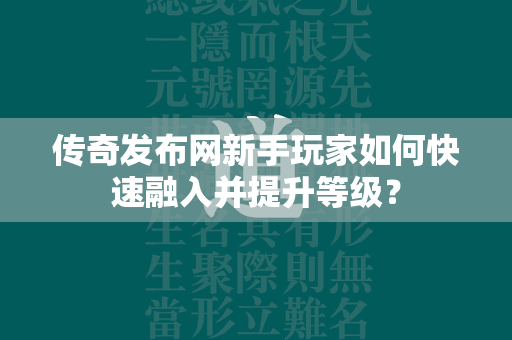 传奇发布网新手玩家如何快速融入并提升等级？