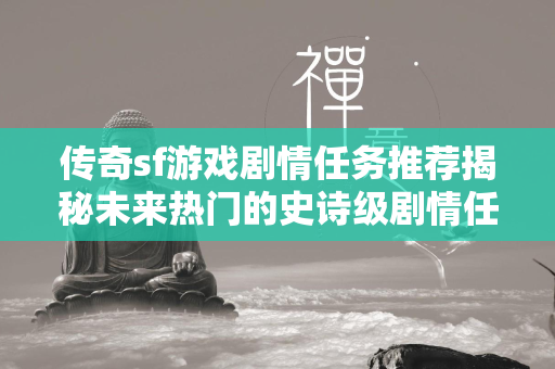 传奇sf游戏剧情任务推荐揭秘未来热门的史诗级剧情任务，玩家必体验  第2张