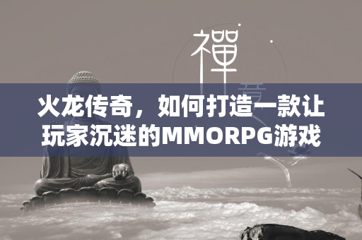 火龙传奇，如何打造一款让玩家沉迷的MMORPG游戏？  第1张