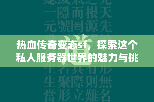 热血传奇变态sf，探索这个私人服务器世界的魅力与挑战，它如何改变了传统游戏体验？