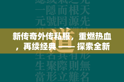 新传奇外传私服，重燃热血，再续经典 —— 探索全新传奇世界的独特魅力与挑战  第2张