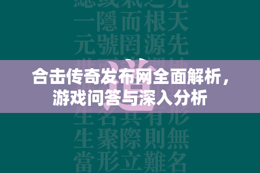 合击传奇发布网全面解析，游戏问答与深入分析