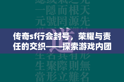 传奇sf行会封号，荣耀与责任的交织——探索游戏内团队建设的艺术