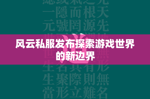 风云私服发布探索游戏世界的新边界  第2张