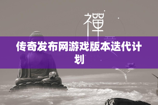 传奇发布网游戏版本迭代计划  第1张