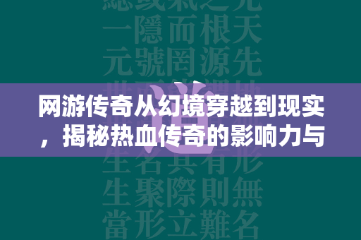 网游传奇从幻境穿越到现实，揭秘热血传奇的影响力与传承  第1张