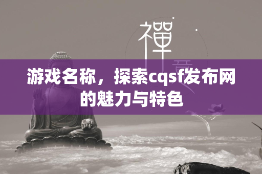 游戏名称，探索cqsf发布网的魅力与特色  第1张