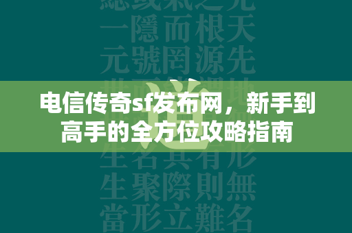 电信传奇sf发布网，新手到高手的全方位攻略指南