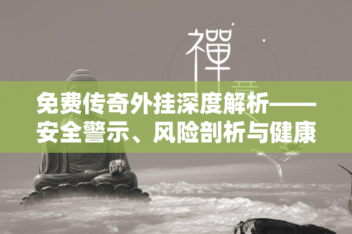 免费传奇外挂深度解析——安全警示、风险剖析与健康游戏指南  第1张