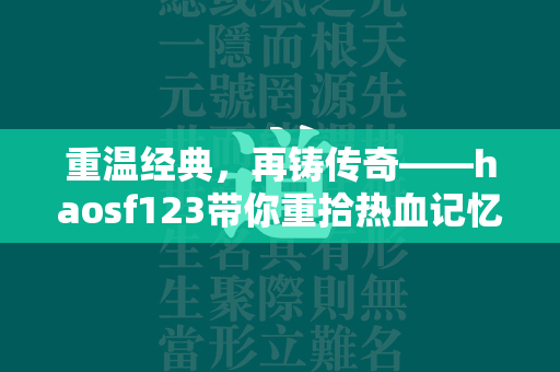 重温经典，再铸传奇——haosf123带你重拾热血记忆