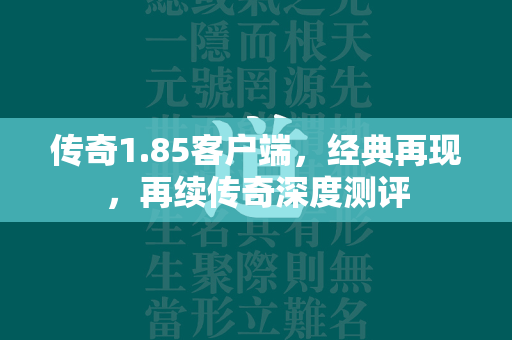 传奇1.85客户端，经典再现，再续传奇深度测评