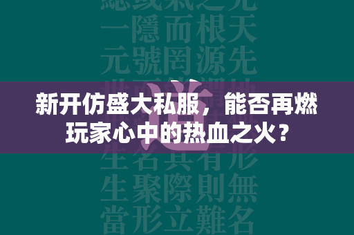 新开仿盛大私服，能否再燃玩家心中的热血之火？  第1张