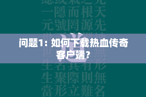 问题1: 如何下载热血传奇客户端？