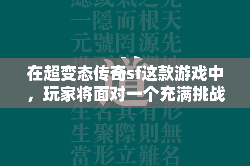 在超变态传奇sf这款游戏中，玩家将面对一个充满挑战与机遇的奇幻世界。游戏以其独特的设定和玩法吸引了大量玩家的关注和参与。以下是关于超变态传奇sf的游戏问答内容