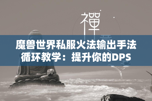 传奇世界私服火法输出手法循环教学：提升你的DPS  第1张