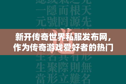 新开传奇世界私服发布网，作为传奇游戏爱好者的热门平台，不仅汇聚了众多经典与新颖的游戏版本，更提供了丰富的玩法与活动。以下将围绕新开传奇世界私服发布网展开详细讨论