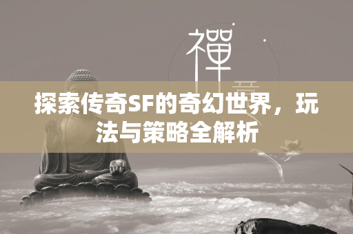 探索传奇SF的奇幻世界，玩法与策略全解析