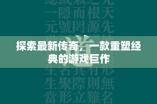 探索最新传奇，一款重塑经典的游戏巨作