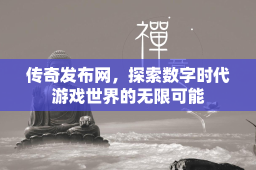 传奇发布网，探索数字时代游戏世界的无限可能