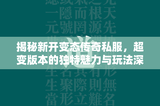 揭秘新开变态传奇私服，超变版本的独特魅力与玩法深度剖析