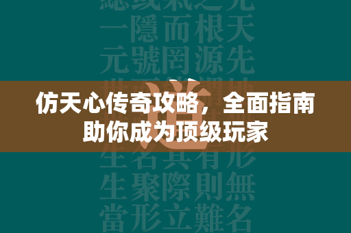 仿天心传奇攻略，全面指南助你成为顶级玩家  第2张