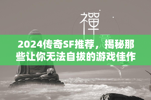 2024传奇SF推荐，揭秘那些让你无法自拔的游戏佳作