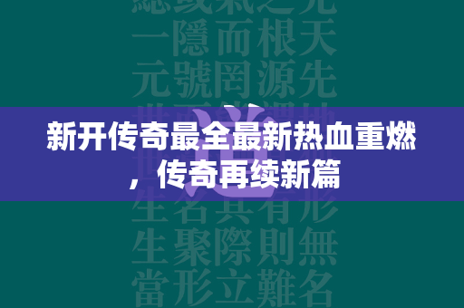 新开传奇最全最新热血重燃，传奇再续新篇