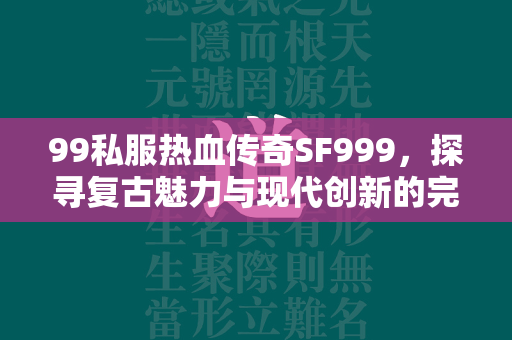 99私服热血传奇SF999，探寻复古魅力与现代创新的完美结合