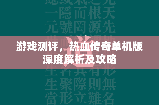 游戏测评，热血传奇单机版深度解析及攻略  第1张