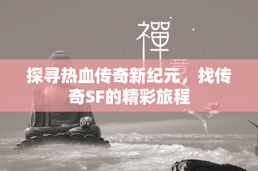 探寻热血传奇新纪元，找传奇SF的精彩旅程  第2张