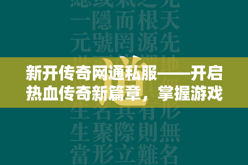 新开传奇网通私服——开启热血传奇新篇章，掌握游戏精髓的全面攻略  第2张