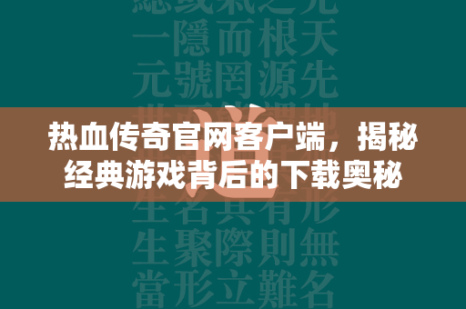 热血传奇官网客户端，揭秘经典游戏背后的下载奥秘  第1张