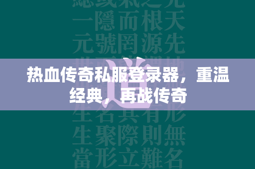 热血传奇私服登录器，重温经典，再战传奇